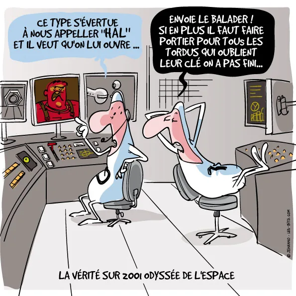 Dans un poste de pilotage spatial, deux personnages ignorent un visage rouge affiché sur un écran. L'un dit : ce type s'évertue à nous appeler HAL et il veut qu'on lui ouvre. L'autre répond : envoie le balader, si en plus il faut faire portier pour tous les tordus qui oublient leur clé, on a pas fini. Légende : la vérité sur 2001 Odyssée de l'espace.