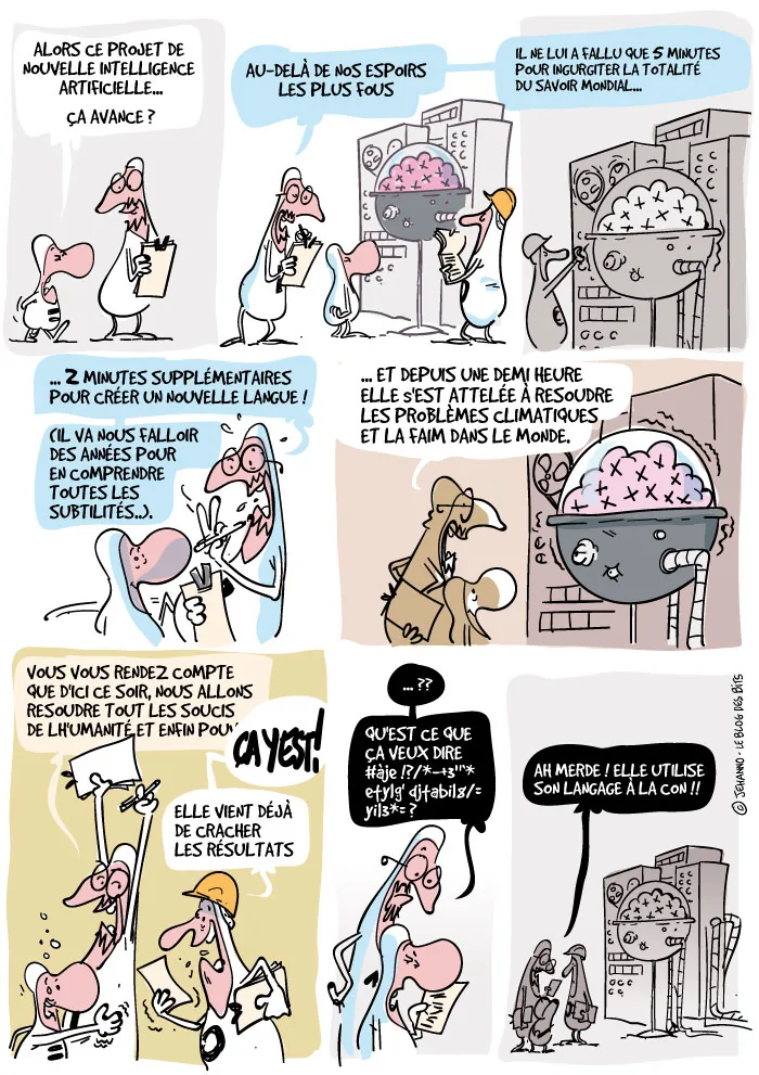 Bande dessinée en huit cases. Des ingénieurs suivent les progrès d'une intelligence artificielle qui ingère le savoir mondial en cinq minutes, invente une nouvelle langue en deux minutes de plus, puis s'attaque au climat et à la faim dans le monde. Quand elle livre enfin ses résultats, ils sont écrits dans un charabia illisible. Un personnage lâche : elle utilise son langage à la con.